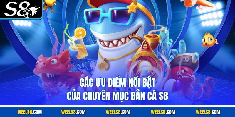 Các ưu điểm nổi bật của chuyên mục bắn cá S8