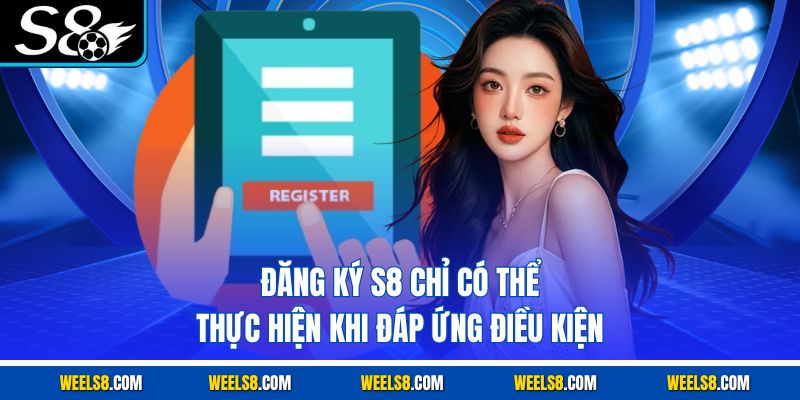 Đăng ký S8 chỉ có thể thực hiện khi đáp ứng điều kiện